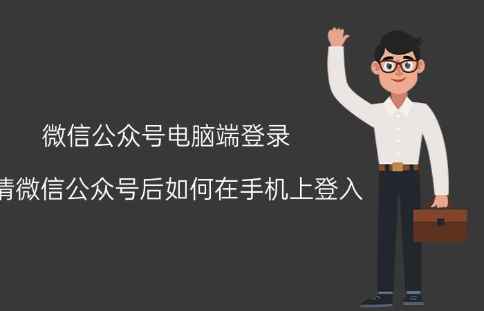 微信公众号电脑端登录 申请微信公众号后如何在手机上登入？